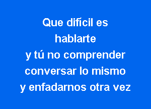 Que dificil es
hablarte

y t0 no comprender
conversar lo mismo
y enfadarnos otra vez