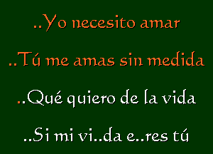 Yo necesito amar

..TL'1 me amas sin medida

..Qu6. quiero de la Vida.

..5i mi vi..da e..res t0