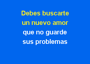 Debes buscarte
un nuevo amor

que no guarde
sus problemas