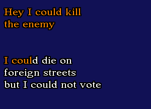 Hey I could kill
the enemy

I could die on
foreign streets
but I could not vote