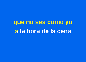 que no sea como yo

a la hora de la cena