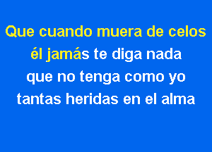 Que cuando muera de celos
till jame'as te diga nada
que no tenga como yo
tantas heridas en el alma