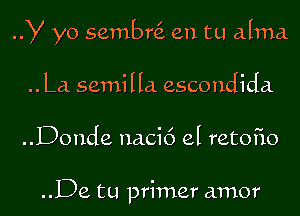 y yo sembni en tu alma

.. La semilla escondida

..Donde nacic') el retoiio

..De tu primer amor