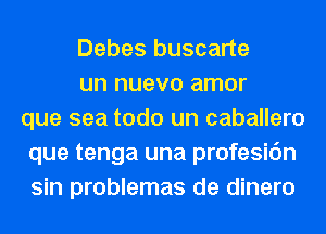 Debes buscarte
un nuevo amor
que sea todo un caballero
que tenga una profesic'm
sin problemas de dinero