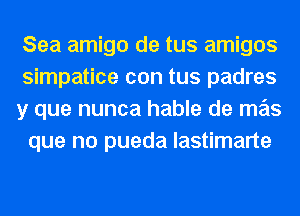 Sea amigo de tus amigos
simpatice con tus padres

y que nunca hable de mas
que no pueda lastimarte