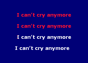 I can't cry anymore

I can't cry anymore