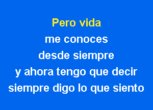 Pero Vida
me conoces
desde siempre
y ahora tengo que decir
siempre digo lo que siento