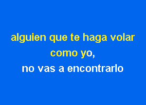 alguien que te haga volar

como yo,
no vas a encontrarlo