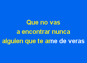 Que no vas

a encontrar nunca
alguien que te ame de veras