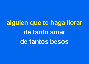 alguien que te haga llorar

de tanto amar
de tantos besos