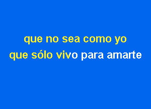 que no sea como yo

que sdlo vivo para amarte