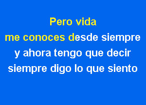 Pero Vida
me conoces desde siempre
y ahora tengo que decir
siempre digo lo que siento