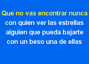 Que no vas encontrar nunca
con quien ver las estrellas
alguien que pueda bajarte
con un beso una de ellas