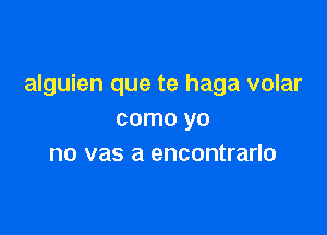alguien que te haga volar

como yo
no vas a encontrarlo