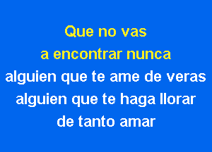 Que no vas
a encontrar nunca
alguien que te ame de veras
alguien que te haga llorar
de tanto amar