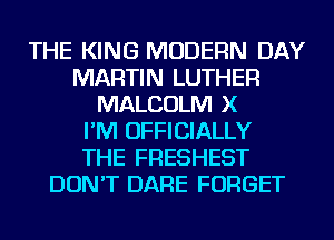 THE KING MODERN DAY
MARTIN LUTHER
MALCOLM X
I'M OFFICIALLY
THE FRESHEST
DON'T DARE FORGET