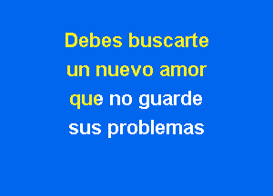 Debes buscarte
un nuevo amor

que no guarde
sus problemas