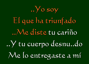 ..YO soy
El que ha. triunfado

..Me diste tu cariflo

Y tu cuerpo desnu..do

Me lo entregaste a mi