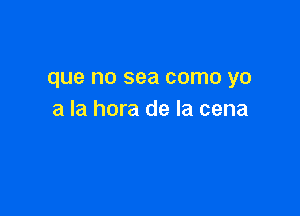 que no sea como yo

a la hora de la cena