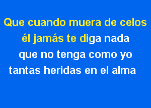 Que cuando muera de celos
till jame'as te diga nada
que no tenga como yo
tantas heridas en el alma