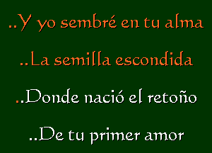 y yo sembni en tu alma

.. La semilla escondida

..Donde nacic') el retoiio

..De tu primer amor