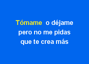 Tdmame o d(ajame

pero no me pidas
que te crea mas