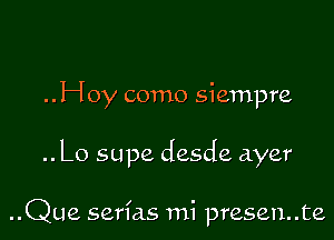 ..Hoy como siempre

.. Lo supe desde ayer

..Que serias mi presen..te