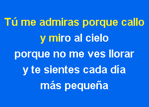 T0 me admiras porque calla
y miro al cielo
porque no me ves llorar
y te sientes cada dia
mas pequefla