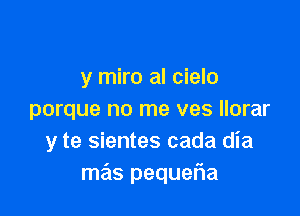 y miro al cielo

porque no me ves llorar
y te sientes cada dia
mas pequetia