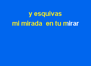 y esquivas
mi mirada en tu mirar