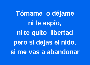 Tdmame o d(3,jame
ni te espio,
ni te quito libertad
pero si dejas el nido,
Si me vas a abandonar