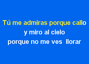 T0 me admiras porque callo

y miro al cielo
porque no me ves llorar