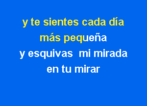 y te sientes cada dia
mas pequefia

y esquivas mi mirada
en tu mirar