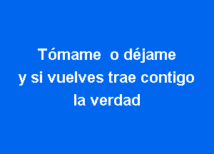 Tdmame o dc3,jame

y si vuelves trae contigo
la verdad