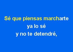 Sta. que piensas marcharte

ya lo S(e
y no te detendre'a,