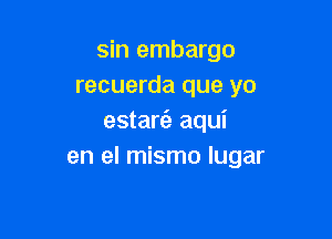 sin embargo
recuerda que yo

estarc'e aqui
en el mismo lugar