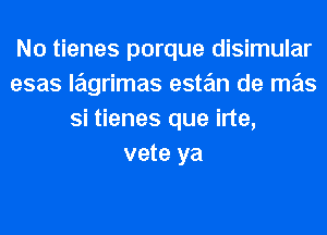N0 tienes porque disimular
esas lagrimas este'm de mas
Si tienes que irte,
vete ya