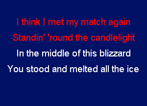 In the middle ofthis blizzard

You stood and melted all the ice