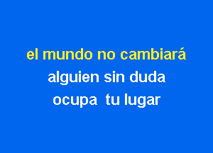 el mundo no cambiara

alguien sin duda
ocupa tu lugar