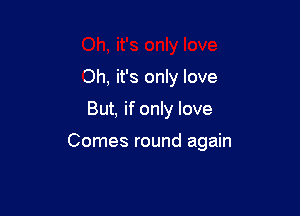 Oh, it's only love

But, if only love

Comes round again