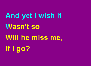 And yet I wish it
Wasn't so

Will he miss me,
If I go?