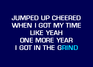 JUMPED UP CHEERED
WHEN I GOT MY TIME
LIKE YEAH
ONE MORE YEAR
I BUT IN THE GRIND