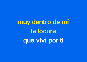 muy dentro de mi

Ia locura
que Vivi por ti
