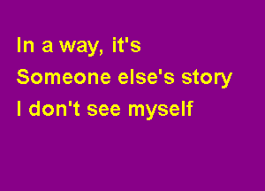 In a way, it's
Someone else's story

I don't see myself