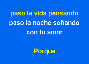 paso la Vida pensando
paso la noche sor1ando

con tu amor

Porque