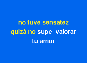 no tuve sensatez

quiza no supe valorar
tu amor