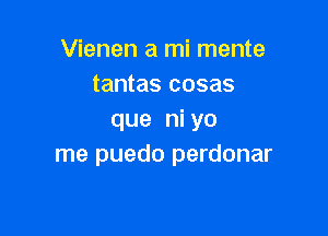 Vienen a mi mente
tantas cosas

que ni yo
me puedo perdonar