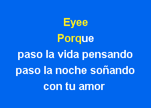 Eyee
Porque

paso la vida pensando
paso la noche sof1ando
con tu amor