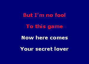 Now here comes

Your secret lover