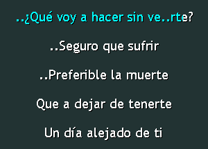 ngs voy a hacer sin ve..rte?
..Seguro que sufrir
..Prefen'ble la muerte

Que a dejar de tenerte

Un dl'a alejado de ti l